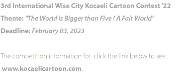 3rd International Wise City Kocaeli Cartoon Contest '22 Theme: "The World is Bigger than Five ( A Fair World" Deadline: February 03, 2023 The competition information for click the link below to see..  www.kocaelicartoon.com.